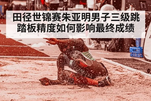 田径世锦赛朱亚明男子三级跳踏板精度如何影响最终成绩 - bsport