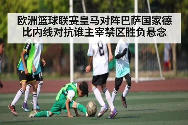 欧洲篮球联赛皇马对阵巴萨国家德比内线对抗谁主宰禁区胜负悬念 - bsport