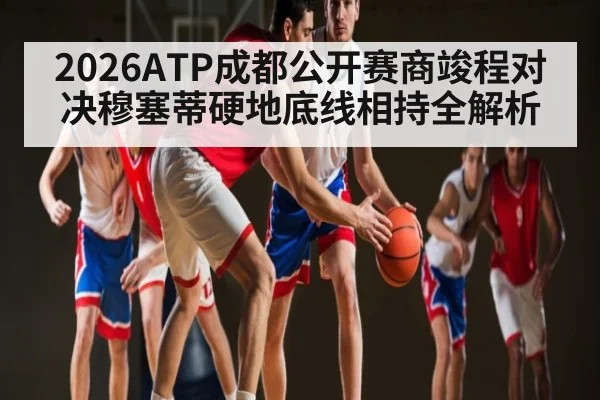 2026ATP成都公开赛商竣程对决穆塞蒂硬地底线相持全解析 - bsport