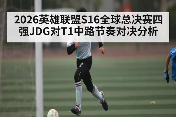 2026英雄联盟S16全球总决赛四强JDG对T1中路节奏对决分析 - bsport