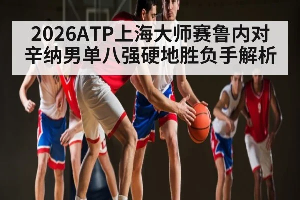 2026ATP上海大师赛鲁内对辛纳男单八强硬地胜负手解析 - bsport